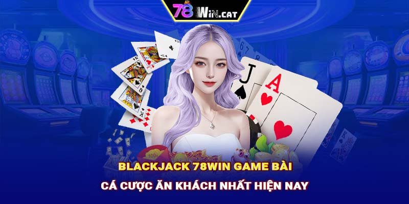 Blackjack 78WIN: Game bài cá cược ăn khách nhất hiện nay