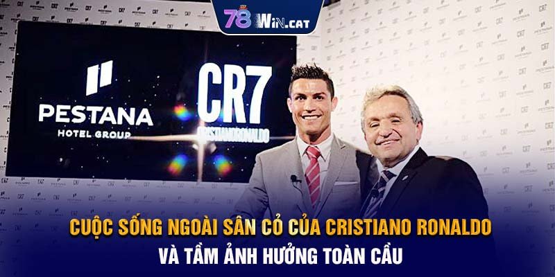 Cuộc Sống Ngoài Sân Cỏ Của Cristiano Ronaldo và Tầm Ảnh Hưởng Toàn Cầu