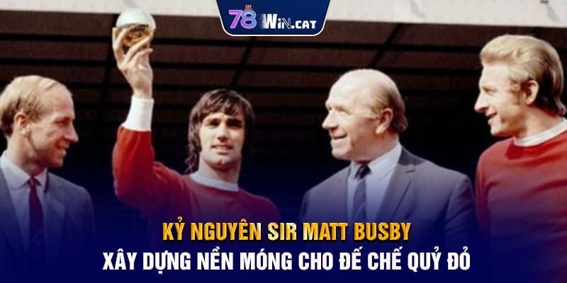 Kỷ nguyên Sir Matt Busby: Xây dựng nền móng cho đế chế Quỷ Đỏ