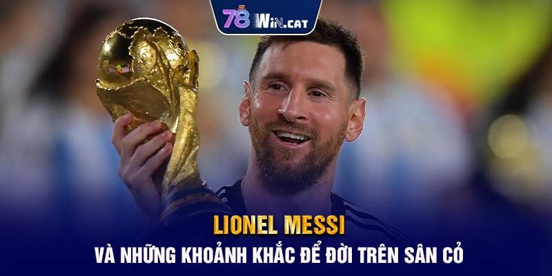 Lionel Messi Và Những Khoảnh Khắc Để Đời Trên Sân Cỏ