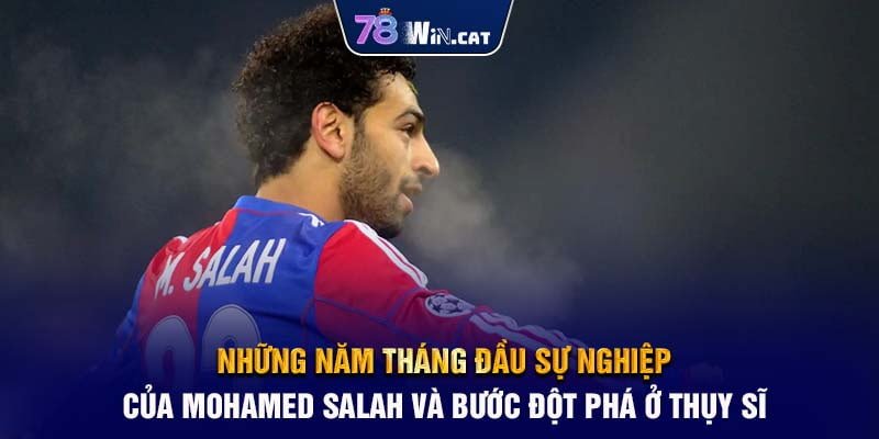 Những năm tháng đầu sự nghiệp của Mohamed Salah và bước đột phá ở Thụy Sĩ