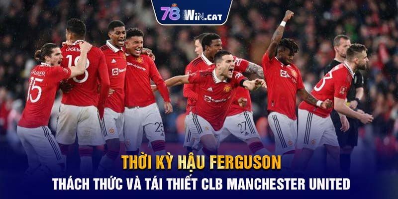 Thời kỳ hậu Ferguson: Thách thức và hành trình tái thiết CLB Manchester United